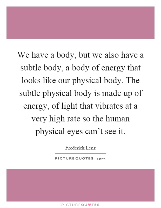 We have a body, but we also have a subtle body, a body of energy that looks like our physical body. The subtle physical body is made up of energy, of light that vibrates at a very high rate so the human physical eyes can't see it Picture Quote #1