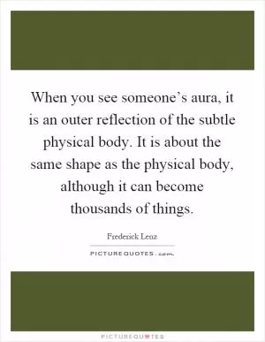 When you see someone’s aura, it is an outer reflection of the subtle physical body. It is about the same shape as the physical body, although it can become thousands of things Picture Quote #1