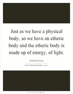 Just as we have a physical body, so we have an etheric body and the etheric body is made up of energy, of light Picture Quote #1