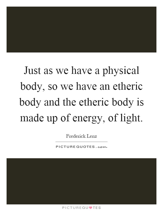 Just as we have a physical body, so we have an etheric body and the etheric body is made up of energy, of light Picture Quote #1