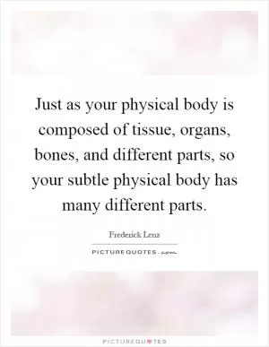 Just as your physical body is composed of tissue, organs, bones, and different parts, so your subtle physical body has many different parts Picture Quote #1