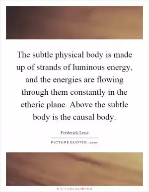 The subtle physical body is made up of strands of luminous energy, and the energies are flowing through them constantly in the etheric plane. Above the subtle body is the causal body Picture Quote #1