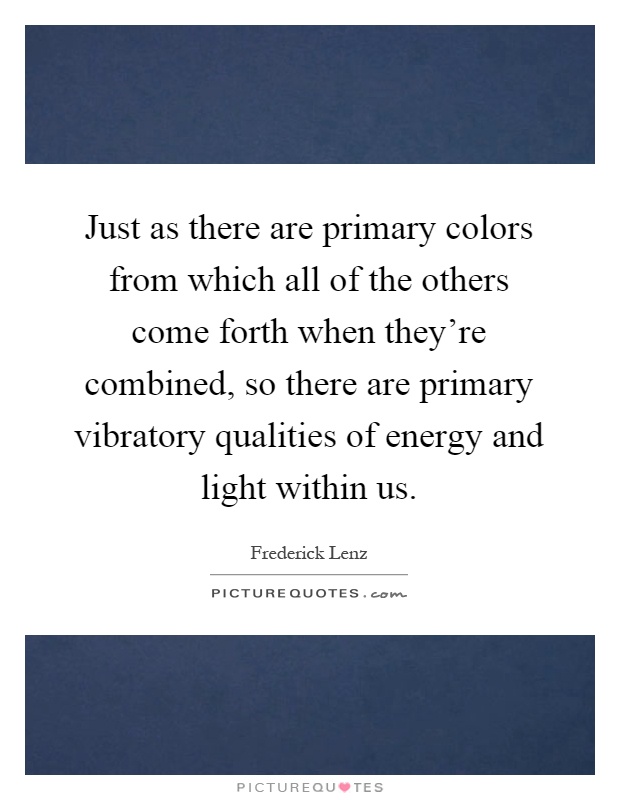 Just as there are primary colors from which all of the others come forth when they're combined, so there are primary vibratory qualities of energy and light within us Picture Quote #1
