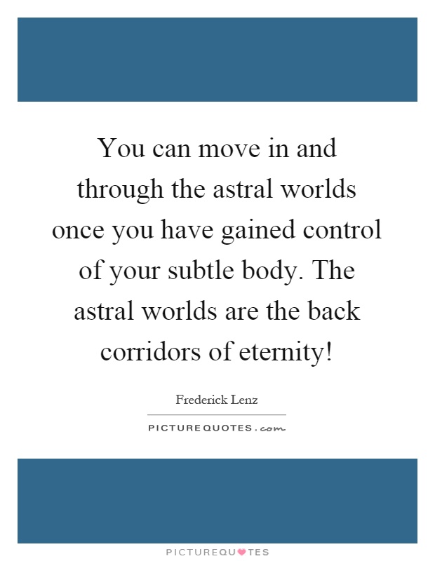 You can move in and through the astral worlds once you have gained control of your subtle body. The astral worlds are the back corridors of eternity! Picture Quote #1