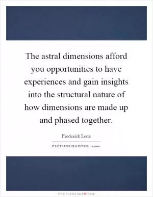 The astral dimensions afford you opportunities to have experiences and gain insights into the structural nature of how dimensions are made up and phased together Picture Quote #1
