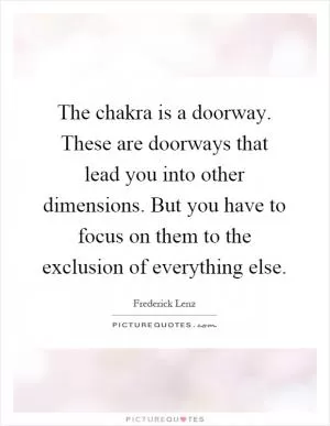 The chakra is a doorway. These are doorways that lead you into other dimensions. But you have to focus on them to the exclusion of everything else Picture Quote #1