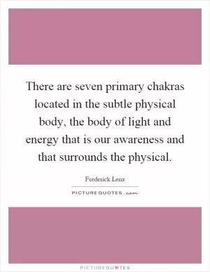 There are seven primary chakras located in the subtle physical body, the body of light and energy that is our awareness and that surrounds the physical Picture Quote #1