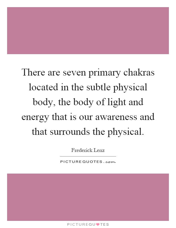 There are seven primary chakras located in the subtle physical body, the body of light and energy that is our awareness and that surrounds the physical Picture Quote #1