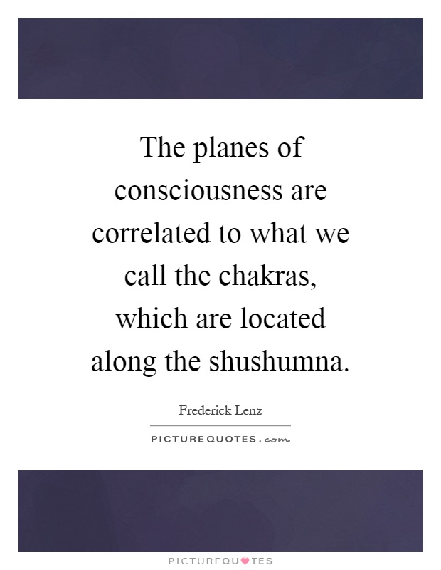 The planes of consciousness are correlated to what we call the chakras, which are located along the shushumna Picture Quote #1