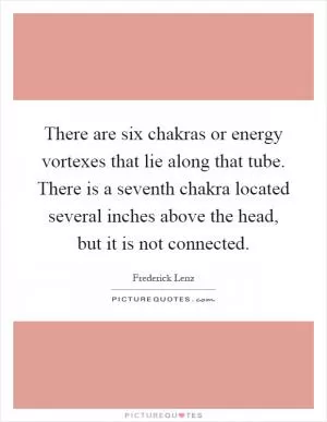 There are six chakras or energy vortexes that lie along that tube. There is a seventh chakra located several inches above the head, but it is not connected Picture Quote #1