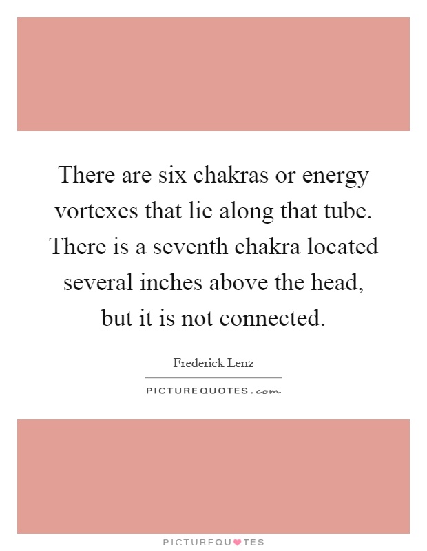 There are six chakras or energy vortexes that lie along that tube. There is a seventh chakra located several inches above the head, but it is not connected Picture Quote #1