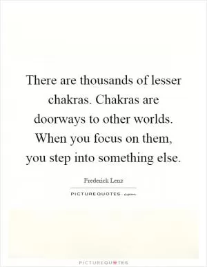 There are thousands of lesser chakras. Chakras are doorways to other worlds. When you focus on them, you step into something else Picture Quote #1