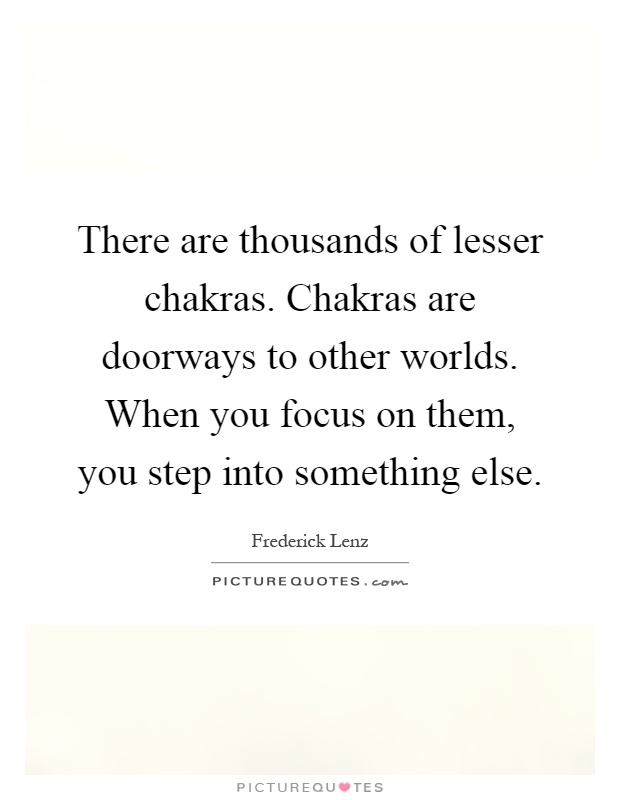 There are thousands of lesser chakras. Chakras are doorways to other worlds. When you focus on them, you step into something else Picture Quote #1