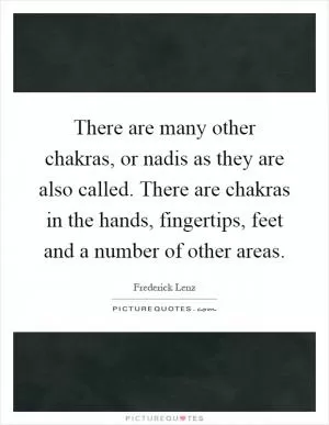 There are many other chakras, or nadis as they are also called. There are chakras in the hands, fingertips, feet and a number of other areas Picture Quote #1