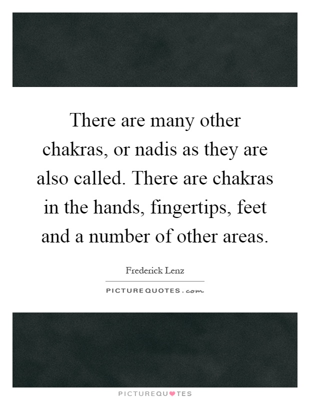 There are many other chakras, or nadis as they are also called. There are chakras in the hands, fingertips, feet and a number of other areas Picture Quote #1