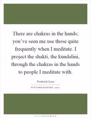 There are chakras in the hands; you’ve seen me use those quite frequently when I meditate. I project the shakti, the kundalini, through the chakras in the hands to people I meditate with Picture Quote #1