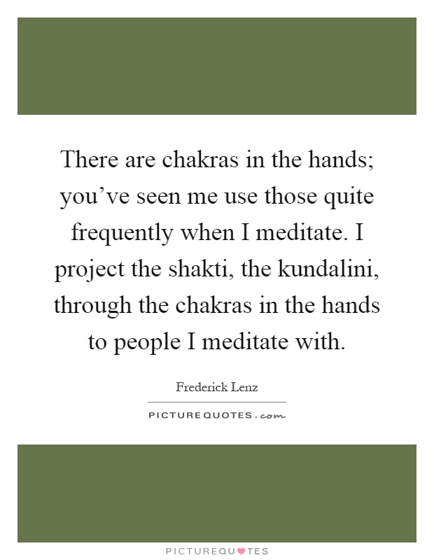 There are chakras in the hands; you've seen me use those quite frequently when I meditate. I project the shakti, the kundalini, through the chakras in the hands to people I meditate with Picture Quote #1