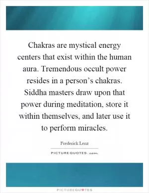 Chakras are mystical energy centers that exist within the human aura. Tremendous occult power resides in a person’s chakras. Siddha masters draw upon that power during meditation, store it within themselves, and later use it to perform miracles Picture Quote #1