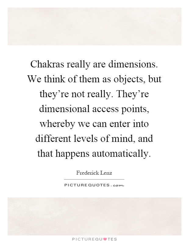 Chakras really are dimensions. We think of them as objects, but they're not really. They're dimensional access points, whereby we can enter into different levels of mind, and that happens automatically Picture Quote #1