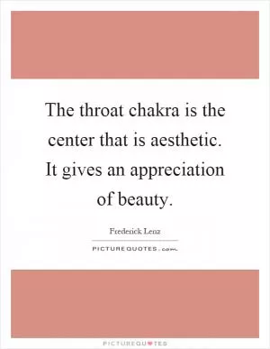 The throat chakra is the center that is aesthetic. It gives an appreciation of beauty Picture Quote #1