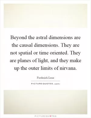 Beyond the astral dimensions are the causal dimensions. They are not spatial or time oriented. They are planes of light, and they make up the outer limits of nirvana Picture Quote #1