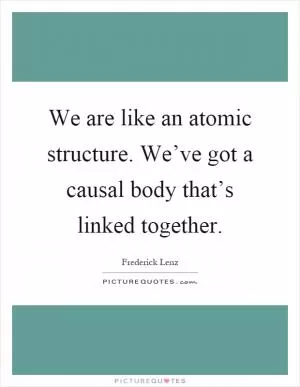 We are like an atomic structure. We’ve got a causal body that’s linked together Picture Quote #1