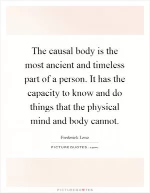 The causal body is the most ancient and timeless part of a person. It has the capacity to know and do things that the physical mind and body cannot Picture Quote #1