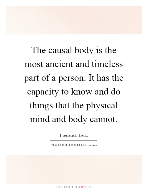 The causal body is the most ancient and timeless part of a person. It has the capacity to know and do things that the physical mind and body cannot Picture Quote #1