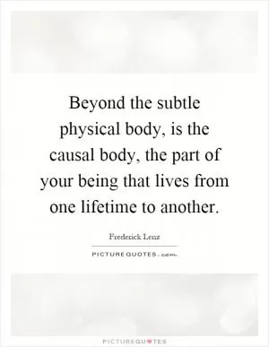 Beyond the subtle physical body, is the causal body, the part of your being that lives from one lifetime to another Picture Quote #1