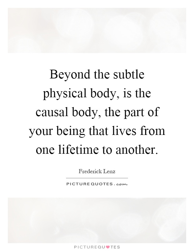 Beyond the subtle physical body, is the causal body, the part of your being that lives from one lifetime to another Picture Quote #1