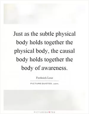 Just as the subtle physical body holds together the physical body, the causal body holds together the body of awareness Picture Quote #1