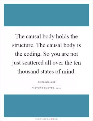 The causal body holds the structure. The causal body is the coding. So you are not just scattered all over the ten thousand states of mind Picture Quote #1