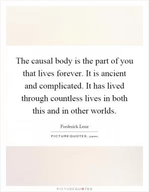 The causal body is the part of you that lives forever. It is ancient and complicated. It has lived through countless lives in both this and in other worlds Picture Quote #1