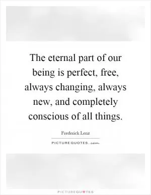 The eternal part of our being is perfect, free, always changing, always new, and completely conscious of all things Picture Quote #1