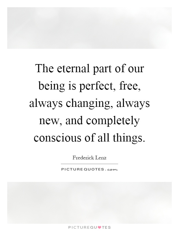 The eternal part of our being is perfect, free, always changing, always new, and completely conscious of all things Picture Quote #1