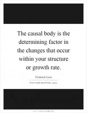 The causal body is the determining factor in the changes that occur within your structure or growth rate Picture Quote #1
