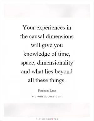 Your experiences in the causal dimensions will give you knowledge of time, space, dimensionality and what lies beyond all these things Picture Quote #1