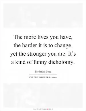 The more lives you have, the harder it is to change, yet the stronger you are. It’s a kind of funny dichotomy Picture Quote #1