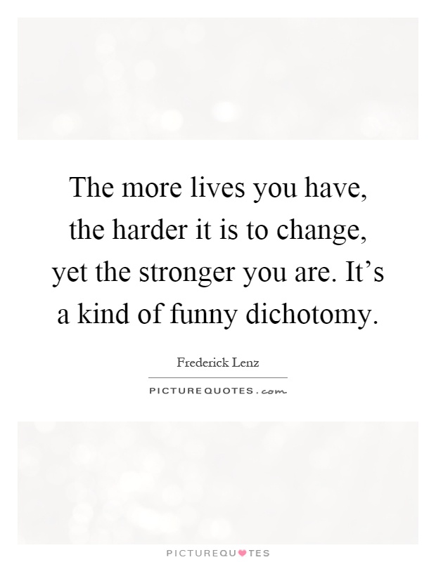 The more lives you have, the harder it is to change, yet the stronger you are. It's a kind of funny dichotomy Picture Quote #1