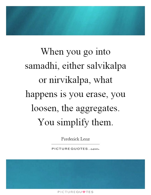When you go into samadhi, either salvikalpa or nirvikalpa, what happens is you erase, you loosen, the aggregates. You simplify them Picture Quote #1