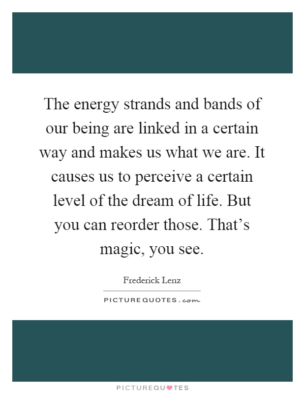 The energy strands and bands of our being are linked in a certain way and makes us what we are. It causes us to perceive a certain level of the dream of life. But you can reorder those. That's magic, you see Picture Quote #1