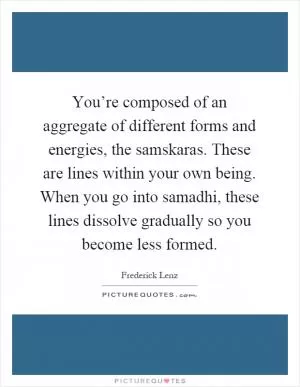You’re composed of an aggregate of different forms and energies, the samskaras. These are lines within your own being. When you go into samadhi, these lines dissolve gradually so you become less formed Picture Quote #1