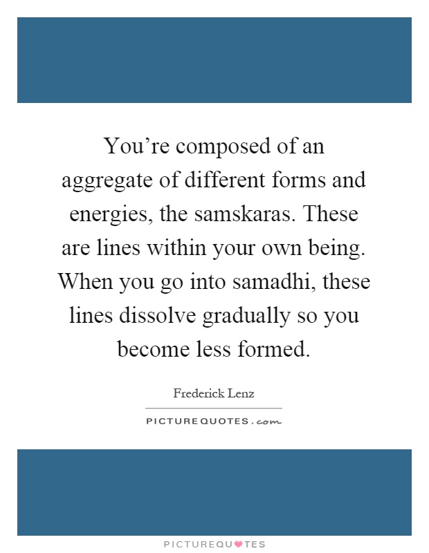 You're composed of an aggregate of different forms and energies, the samskaras. These are lines within your own being. When you go into samadhi, these lines dissolve gradually so you become less formed Picture Quote #1