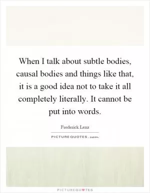 When I talk about subtle bodies, causal bodies and things like that, it is a good idea not to take it all completely literally. It cannot be put into words Picture Quote #1