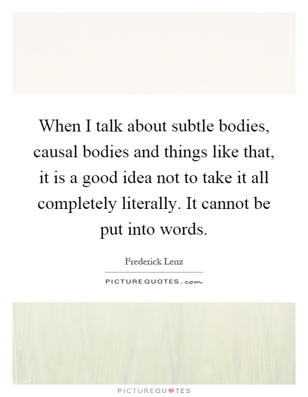 When I talk about subtle bodies, causal bodies and things like that, it is a good idea not to take it all completely literally. It cannot be put into words Picture Quote #1