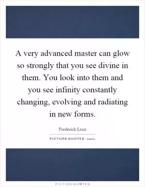 A very advanced master can glow so strongly that you see divine in them. You look into them and you see infinity constantly changing, evolving and radiating in new forms Picture Quote #1
