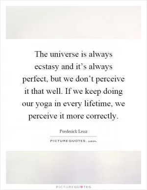 The universe is always ecstasy and it’s always perfect, but we don’t perceive it that well. If we keep doing our yoga in every lifetime, we perceive it more correctly Picture Quote #1