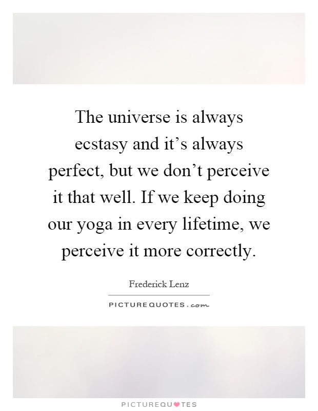 The universe is always ecstasy and it's always perfect, but we don't perceive it that well. If we keep doing our yoga in every lifetime, we perceive it more correctly Picture Quote #1