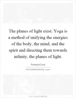 The planes of light exist. Yoga is a method of unifying the energies of the body, the mind, and the spirit and directing them towards infinity, the planes of light Picture Quote #1