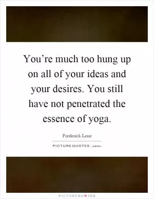 You’re much too hung up on all of your ideas and your desires. You still have not penetrated the essence of yoga Picture Quote #1